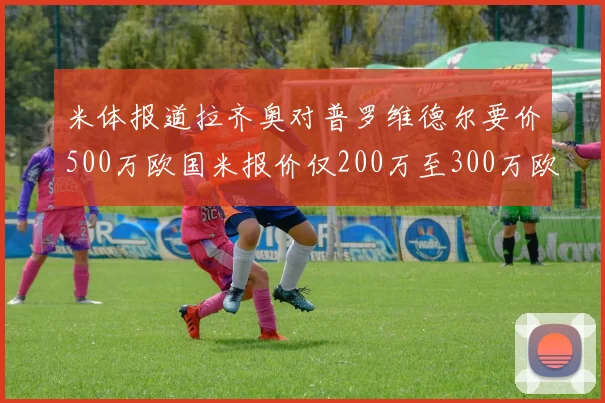 米体报道拉齐奥对普罗维德尔要价500万欧国米报价仅200万至300万欧