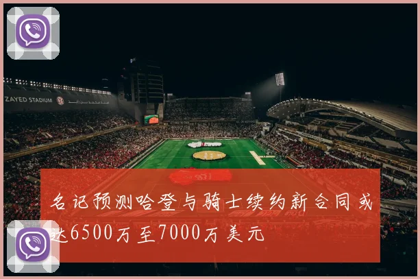 名记预测哈登与骑士续约新合同或达6500万至7000万美元