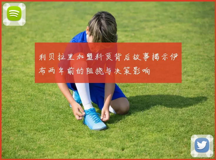 利贝拉里加盟科莫背后故事揭示伊布两年前的阻挠与决策影响