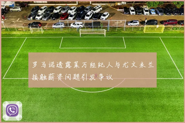 罗马诺透露莱万经纪人与尤文米兰接触薪资问题引发争议