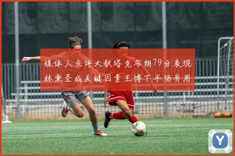 媒体人点评大秋塔克布朗79分表现林秉圣成关键因素王博下半场弃用孙铭徽引发热议