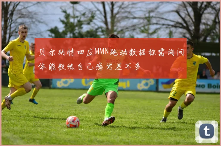 贝尔纳特回应MMN跑动数据称需询问体能教练自己感觉差不多