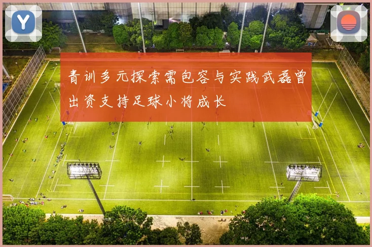 青训多元探索需包容与实践武磊曾出资支持足球小将成长