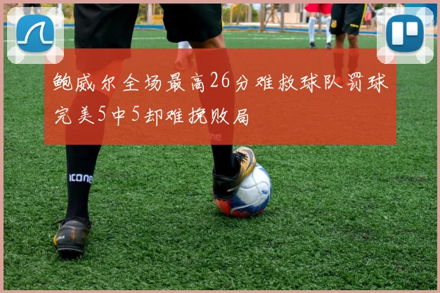 鲍威尔全场最高26分难救球队罚球完美5中5却难挽败局