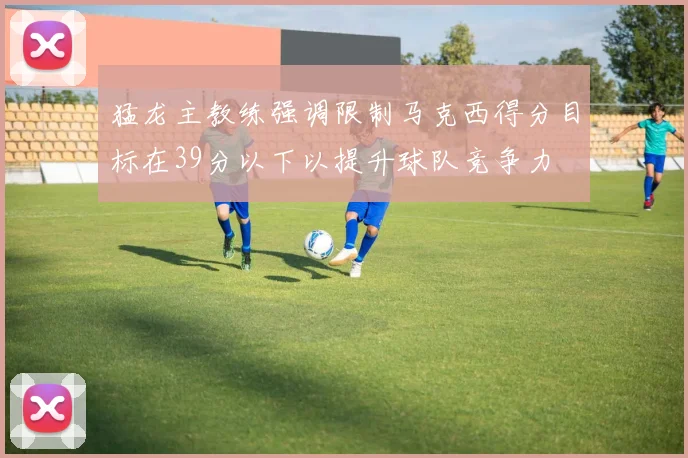 猛龙主教练强调限制马克西得分目标在39分以下以提升球队竞争力