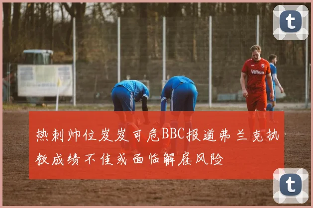 热刺帅位岌岌可危BBC报道弗兰克执教成绩不佳或面临解雇风险