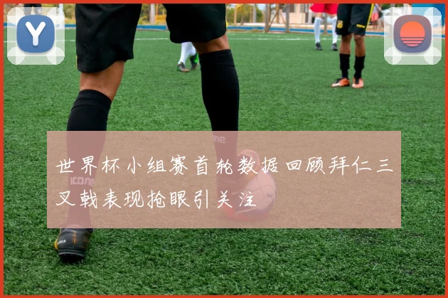 世界杯小组赛首轮数据回顾拜仁三叉戟表现抢眼引关注