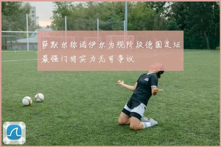 萨默尔称诺伊尔为现阶段德国足坛最强门将实力无可争议
