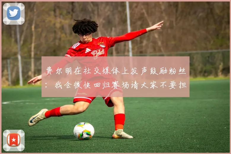 费尔明在社交媒体上发声鼓励粉丝：我会很快回归赛场请大家不要担心