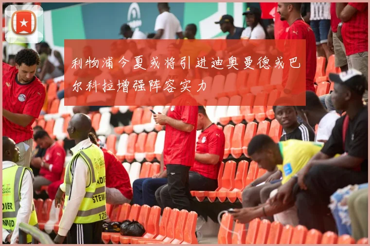 利物浦今夏或将引进迪奥曼德或巴尔科拉增强阵容实力