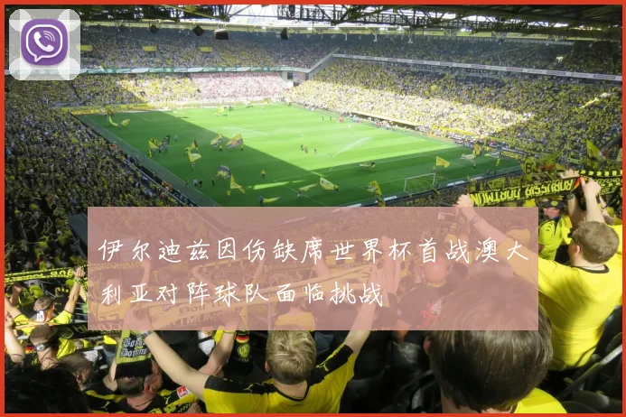 伊尔迪兹因伤缺席世界杯首战澳大利亚对阵球队面临挑战