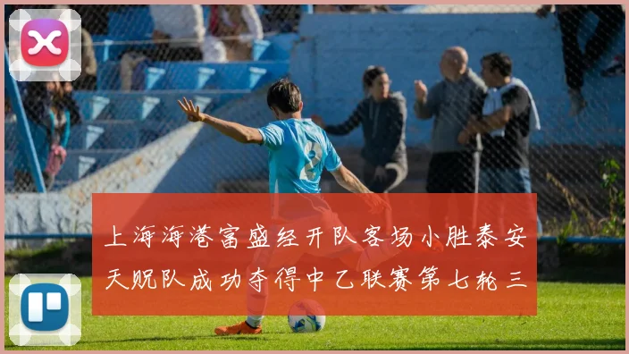 上海海港富盛经开队客场小胜泰安天贶队成功夺得中乙联赛第七轮三分