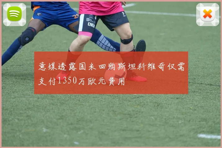 意媒透露国米回购斯坦科维奇仅需支付1350万欧元费用