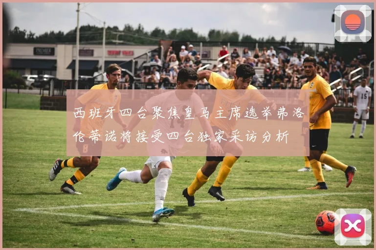 西班牙四台聚焦皇马主席选举弗洛伦蒂诺将接受四台独家采访分析