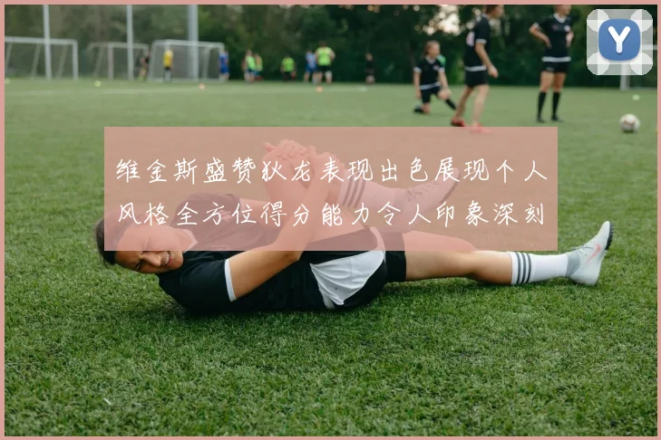 维金斯盛赞狄龙表现出色展现个人风格全方位得分能力令人印象深刻