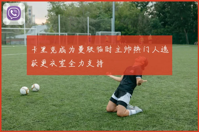卡里克成为曼联临时主帅热门人选获更衣室全力支持