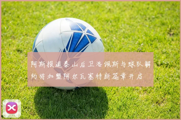 阿斯报道泰山后卫洛佩斯与球队解约将加盟阿尔瓦塞特新篇章开启