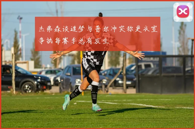 杰弗森谈追梦与普尔冲突称更衣室争执每赛季总有发生