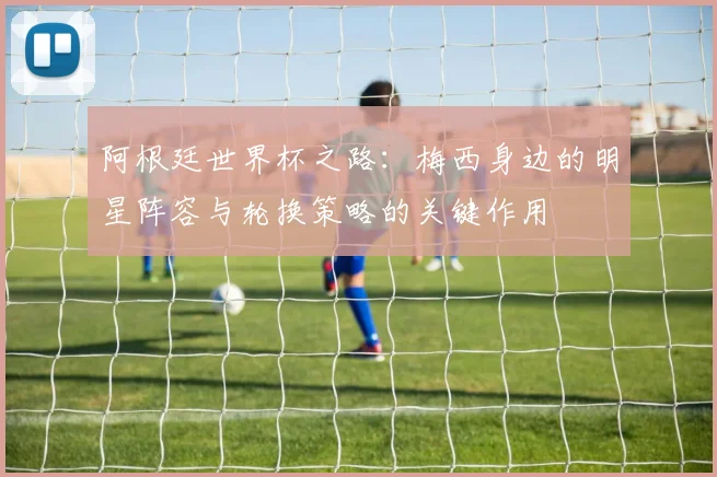 阿根廷世界杯之路：梅西身边的明星阵容与轮换策略的关键作用