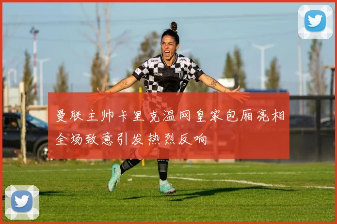 曼联主帅卡里克温网皇家包厢亮相全场致意引发热烈反响