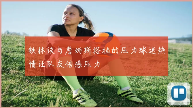 铁林谈与詹姆斯搭档的压力球迷热情让队友倍感压力