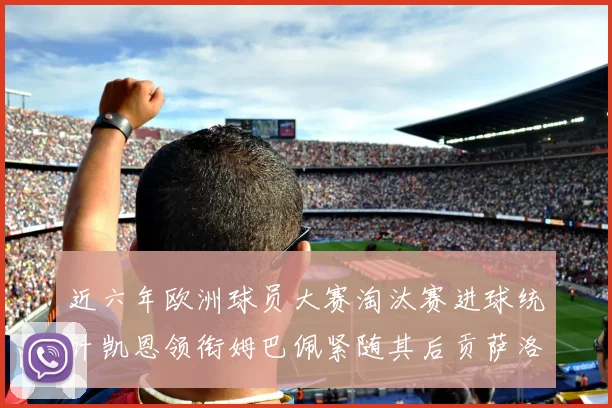 近六年欧洲球员大赛淘汰赛进球统计凯恩领衔姆巴佩紧随其后贡萨洛表现不俗