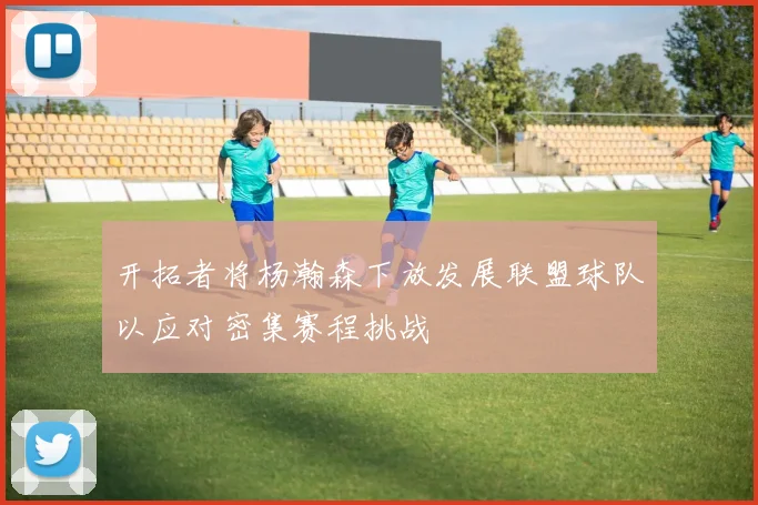 开拓者将杨瀚森下放发展联盟球队以应对密集赛程挑战
