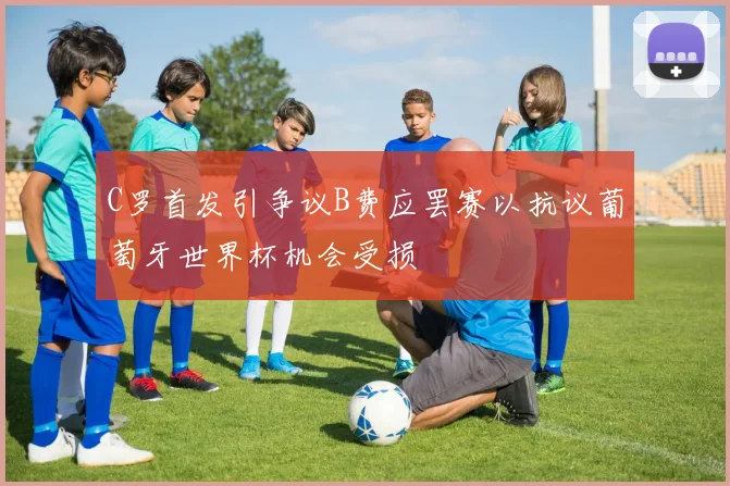 C罗首发引争议B费应罢赛以抗议葡萄牙世界杯机会受损