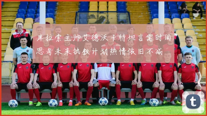 库拉索主帅艾德沃卡特坦言需时间思考未来执教计划热情依旧不减