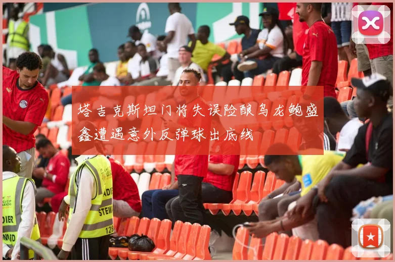 塔吉克斯坦门将失误险酿乌龙鲍盛鑫遭遇意外反弹球出底线