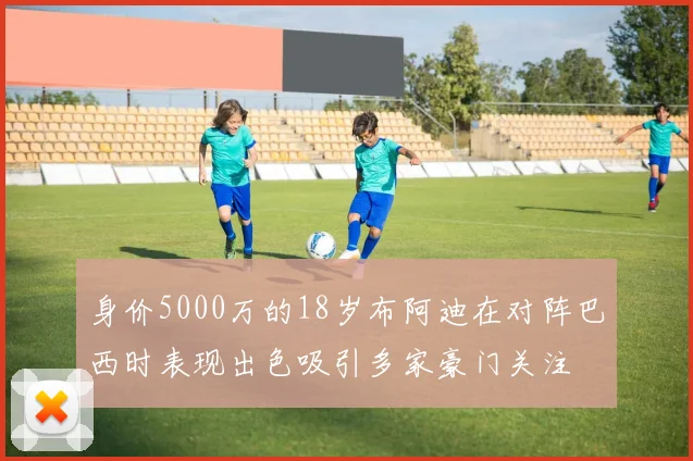 身价5000万的18岁布阿迪在对阵巴西时表现出色吸引多家豪门关注
