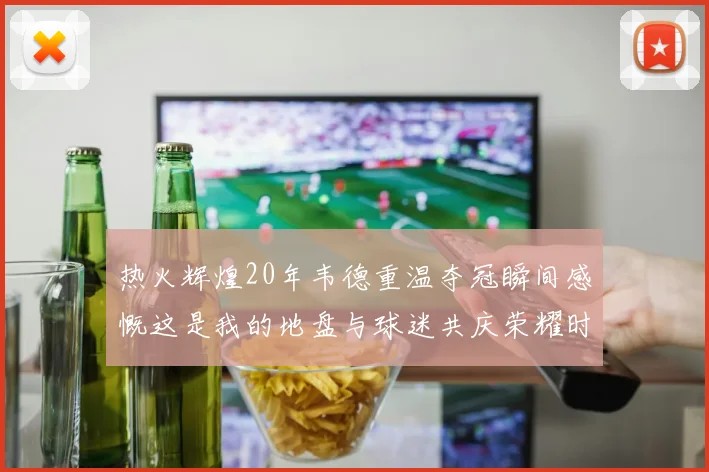 热火辉煌20年韦德重温夺冠瞬间感慨这是我的地盘与球迷共庆荣耀时刻