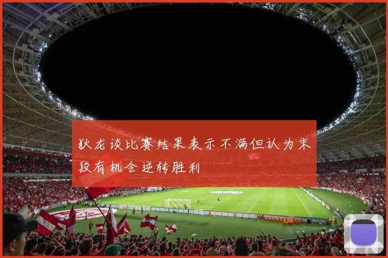 狄龙谈比赛结果表示不满但认为末段有机会逆转胜利