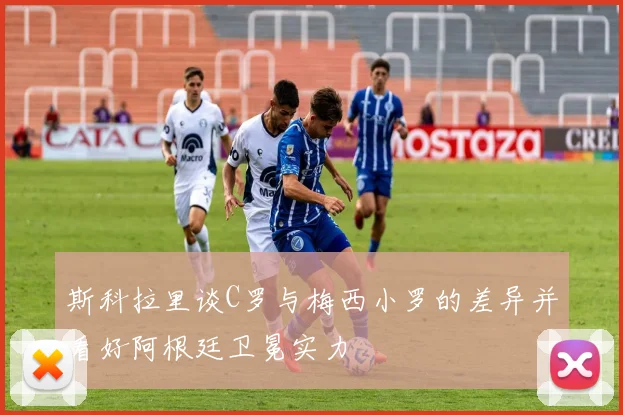 斯科拉里谈C罗与梅西小罗的差异并看好阿根廷卫冕实力